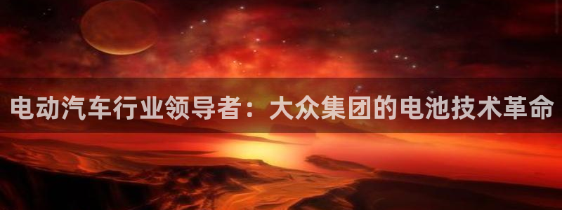 优发国际手机app下载安装：电动汽车行业领导者：大众集团的电池技术革命
