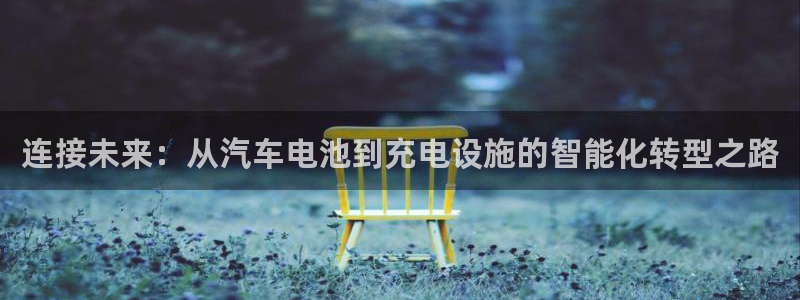 优发国际官网下载苹果版：连接未来：从汽车电池到充电设施的智能化转型之路