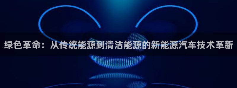 优发国际亚洲平台：绿色革命：从传统能源到清洁能源的新能源汽车技术革新
