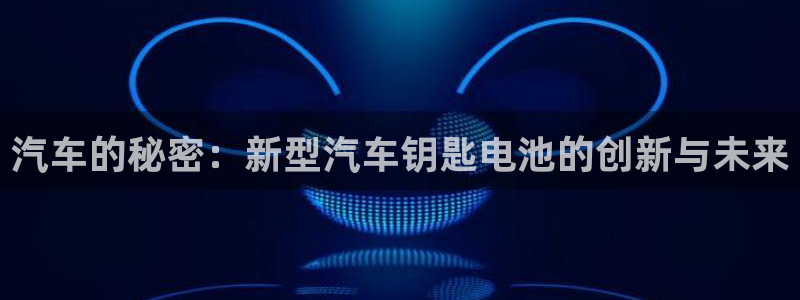 优发游戏官网：汽车的秘密：新型汽车钥匙电池的创新与未来