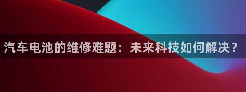 优发国际登录首页怎么设置：汽车电池的维修难题：未来科技如何解决？