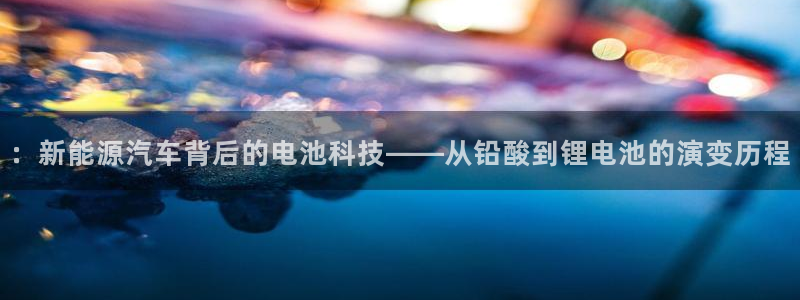 优发国际下载：：新能源汽车背后的电池科技——从铅酸到锂电池的演变历程