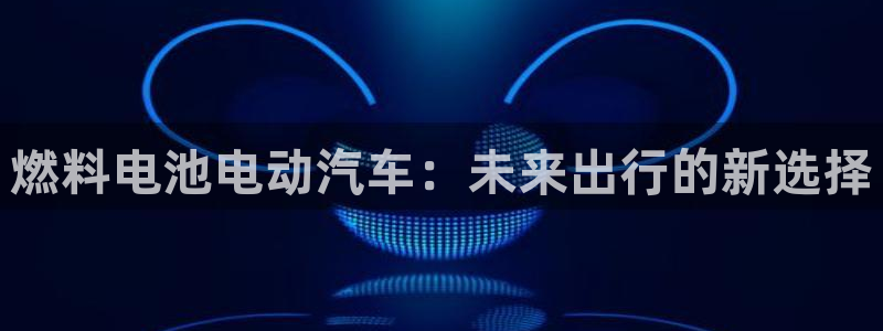 优发国际登录首页：燃料电池电动汽车：未来出行的新选择