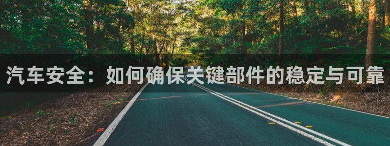 优发国际手机版客户端：汽车安全：如何确保关键部件的稳定与可靠